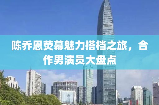 陈乔恩荧幕魅力搭档之旅，合作男演员大盘点