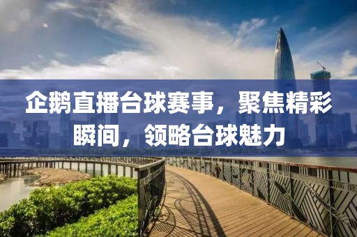 企鹅直播台球赛事，聚焦精彩瞬间，领略台球魅力