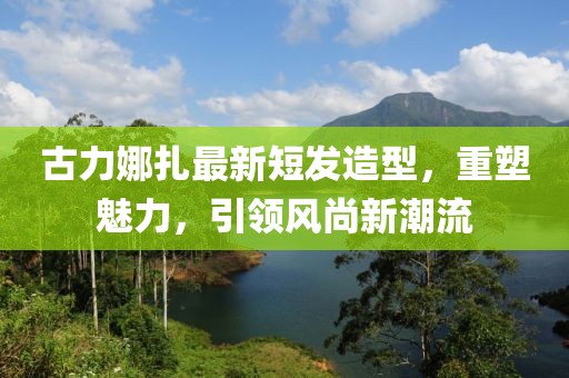 古力娜扎最新短发造型，重塑魅力，引领风尚新潮流