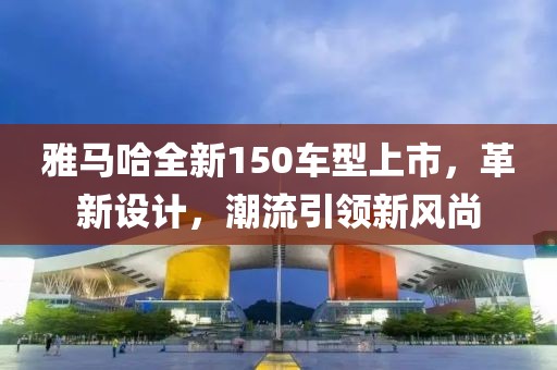雅马哈全新150车型上市，革新设计，潮流引领新风尚