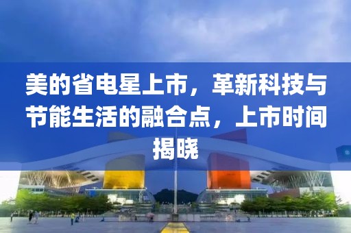 美的省电星上市，革新科技与节能生活的融合点，上市时间揭晓