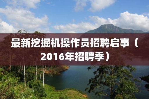最新挖掘机操作员招聘启事（2016年招聘季）