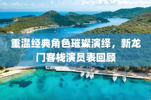 重温经典角色璀璨演绎，新龙门客栈演员表回顾