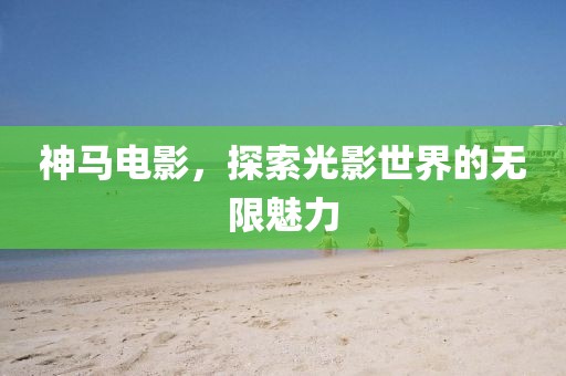 神马电影，探索光影世界的无限魅力