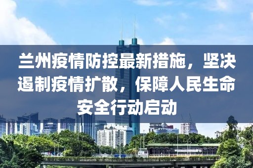 兰州疫情防控最新措施，坚决遏制疫情扩散，保障人民生命安全行动启动