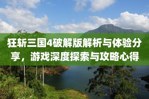 狂斩三国4破解版解析与体验分享，游戏深度探索与攻略心得