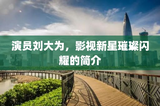 演员刘大为，影视新星璀璨闪耀的简介