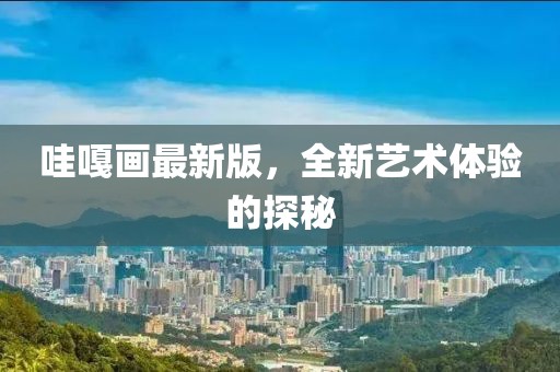 哇嘎画最新版，全新艺术体验的探秘