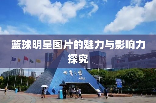篮球明星图片的魅力与影响力探究