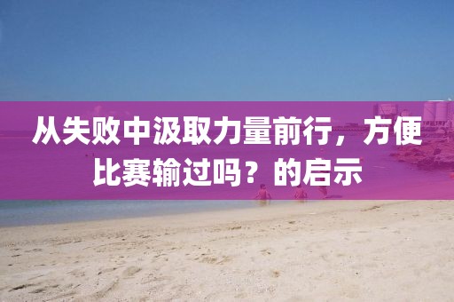 从失败中汲取力量前行，方便比赛输过吗？的启示