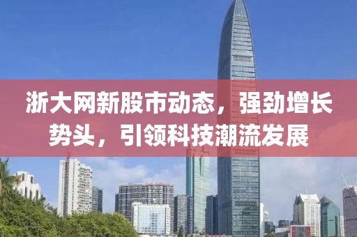 浙大网新股市动态，强劲增长势头，引领科技潮流发展