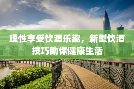 理性享受饮酒乐趣，新型饮酒技巧助你健康生活