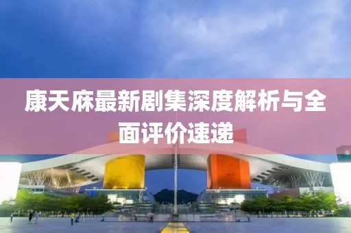 康天庥最新剧集深度解析与全面评价速递
