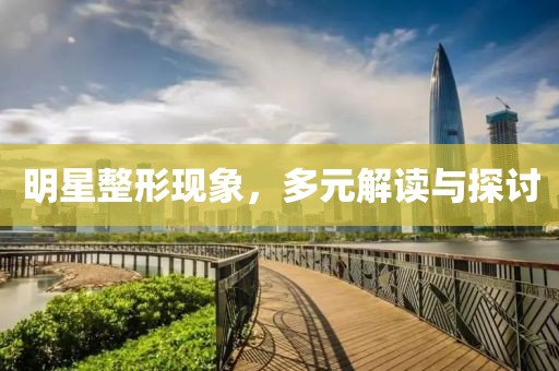 明星整形现象，多元解读与探讨