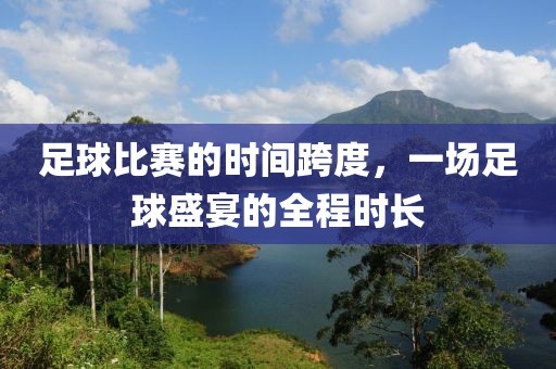 足球比赛的时间跨度，一场足球盛宴的全程时长