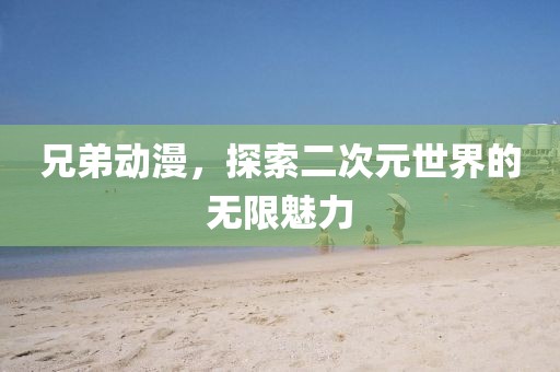 兄弟动漫，探索二次元世界的无限魅力