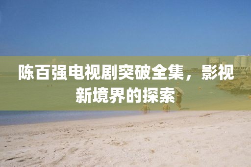 陈百强电视剧突破全集，影视新境界的探索