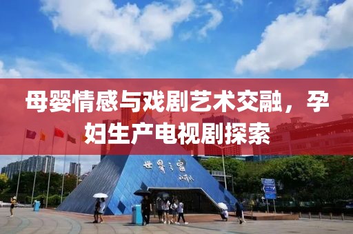 母婴情感与戏剧艺术交融，孕妇生产电视剧探索