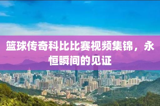 篮球传奇科比比赛视频集锦，永恒瞬间的见证