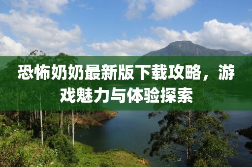 恐怖奶奶最新版下载攻略，游戏魅力与体验探索