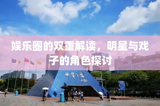 娱乐圈的双重解读，明星与戏子的角色探讨