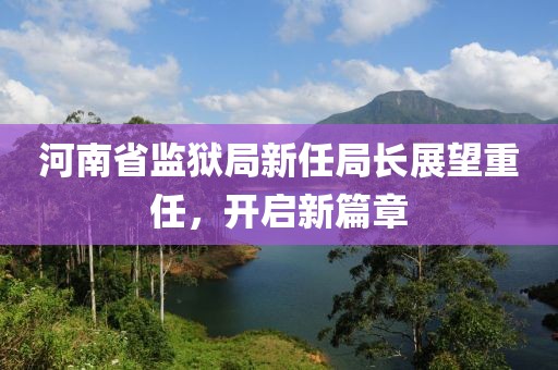 河南省监狱局新任局长展望重任，开启新篇章