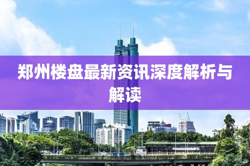 郑州楼盘最新资讯深度解析与解读