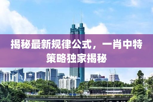 揭秘最新规律公式，一肖中特策略独家揭秘