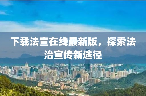 下载法宣在线最新版，探索法治宣传新途径