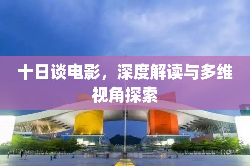 十日谈电影，深度解读与多维视角探索