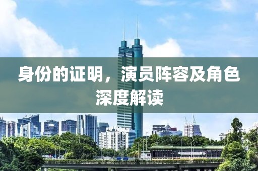 身份的证明，演员阵容及角色深度解读