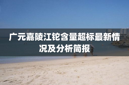 广元嘉陵江铊含量超标最新情况及分析简报