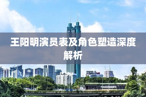 王阳明演员表及角色塑造深度解析