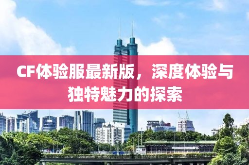 CF体验服最新版，深度体验与独特魅力的探索