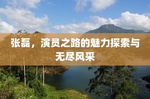 张磊，演员之路的魅力探索与无尽风采