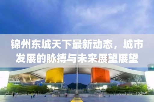 锦州东城天下最新动态，城市发展的脉搏与未来展望展望
