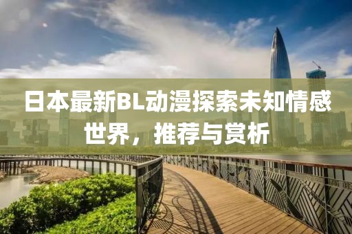 日本最新BL动漫探索未知情感世界，推荐与赏析