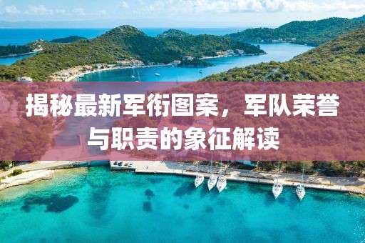 揭秘最新军衔图案，军队荣誉与职责的象征解读