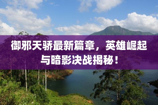 御邪天骄最新篇章，英雄崛起与暗影决战揭秘！