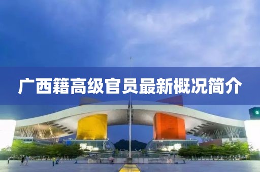 广西籍高级官员最新概况简介