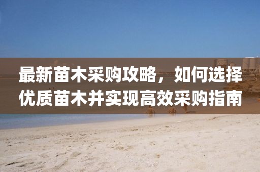 最新苗木采购攻略，如何选择优质苗木并实现高效采购指南