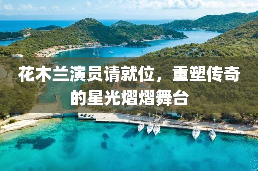 花木兰演员请就位，重塑传奇的星光熠熠舞台