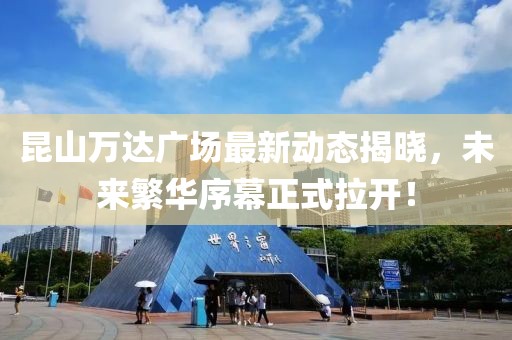 昆山万达广场最新动态揭晓，未来繁华序幕正式拉开！