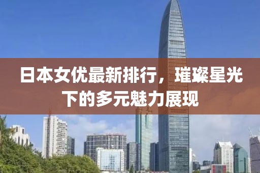 日本女优最新排行，璀璨星光下的多元魅力展现
