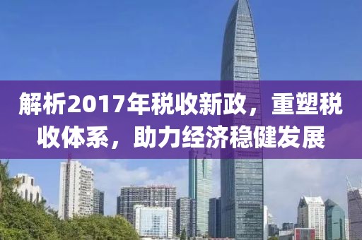 解析2017年税收新政，重塑税收体系，助力经济稳健发展