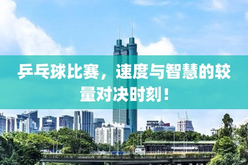乒乓球比赛，速度与智慧的较量对决时刻！