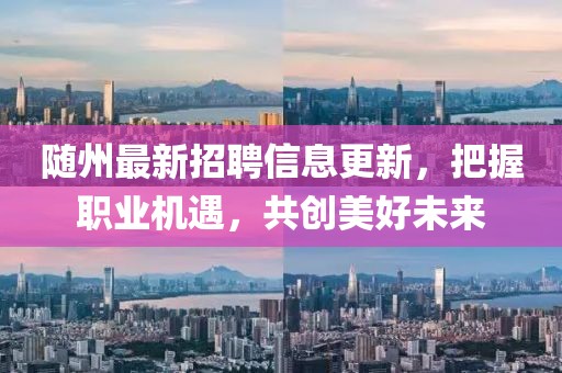 随州最新招聘信息更新，把握职业机遇，共创美好未来