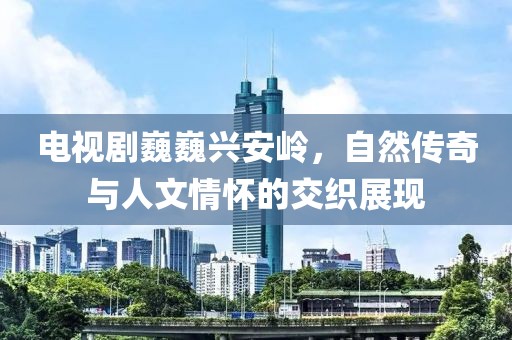 电视剧巍巍兴安岭，自然传奇与人文情怀的交织展现