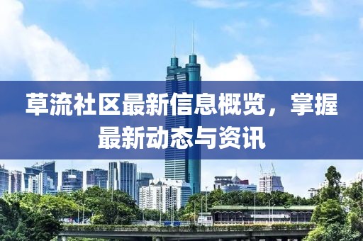 草流社区最新信息概览，掌握最新动态与资讯