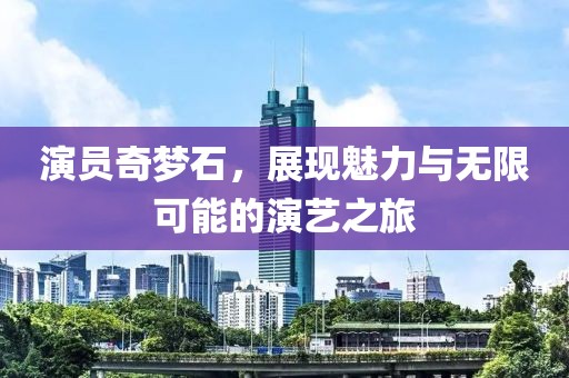 演员奇梦石，展现魅力与无限可能的演艺之旅